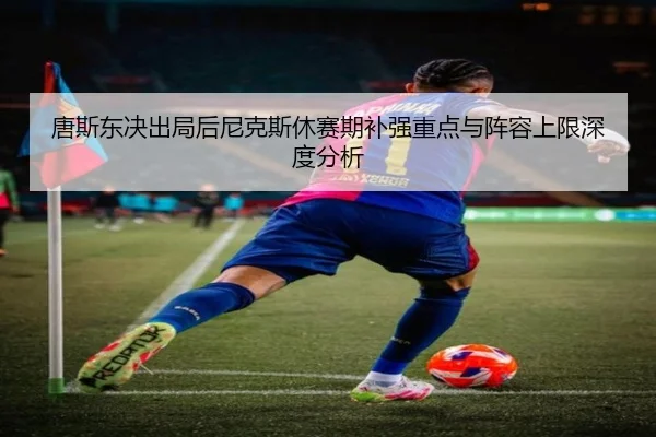 唐斯东决出局后尼克斯休赛期补强重点与阵容上限深度分析