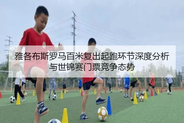 雅各布斯罗马百米复出起跑环节深度分析与世锦赛门票竞争态势